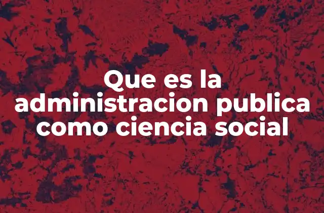 Que es la Administracion Publica como Ciencia Social