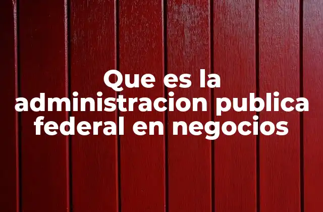 Que es la Administracion Publica Federal en Negocios