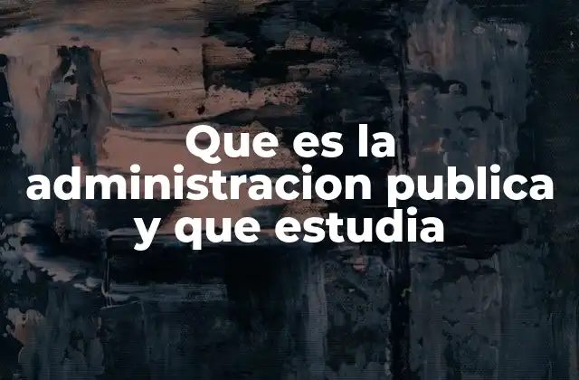 Que es la Administracion Publica y que Estudia