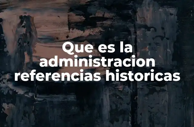 Que es la Administracion Referencias Historicas