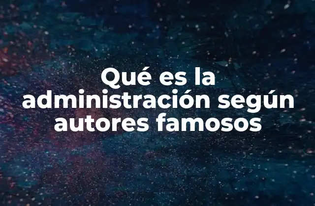 Qué es la Administración según Autores Famosos