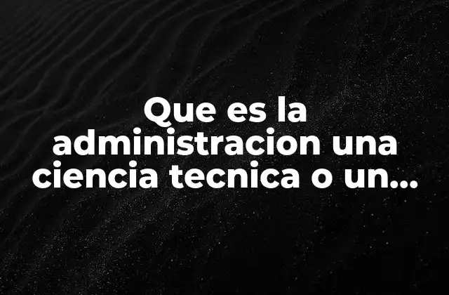 Que es la Administracion una Ciencia Tecnica o un Arte