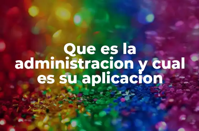 Que es la Administracion y Cual es Su Aplicacion