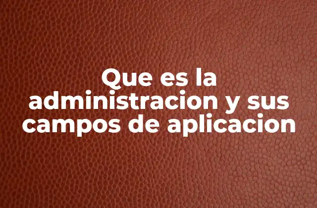 Que es la Administracion y Sus Campos de Aplicacion