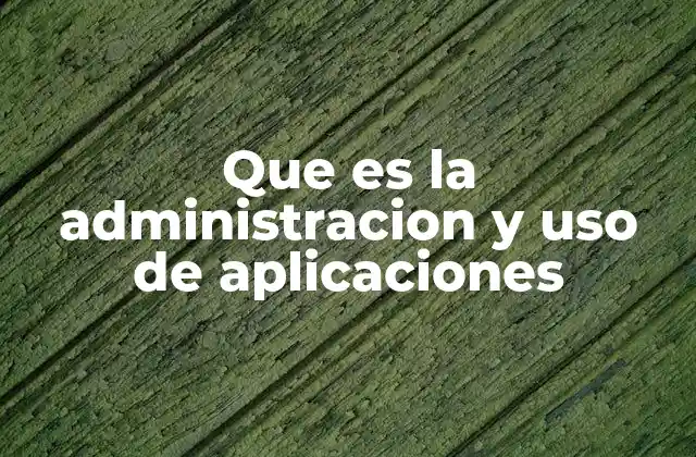 Que es la Administracion y Uso de Aplicaciones