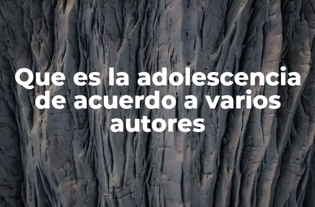 Que es la Adolescencia de Acuerdo a Varios Autores