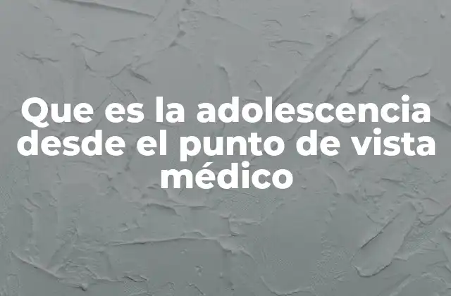 Que es la Adolescencia desde el Punto de Vista Médico