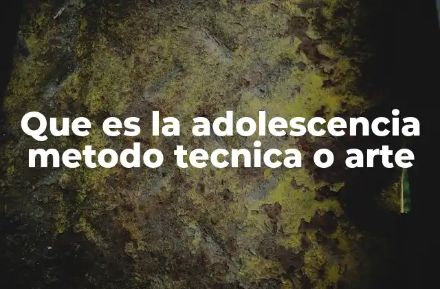 Que es la Adolescencia Metodo Tecnica o Arte