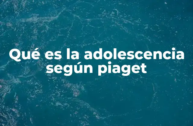 Qué es la Adolescencia según Piaget