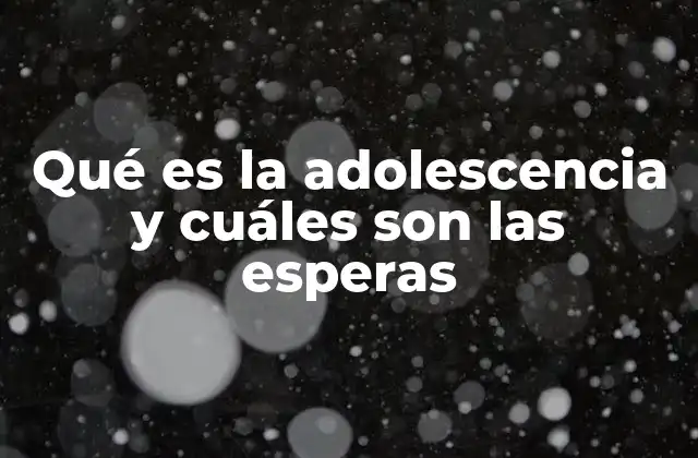 Qué es la Adolescencia y Cuáles Son las Esperas 2 El proceso de transición entre la infancia y la adultez