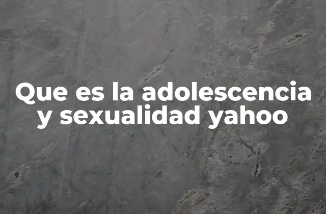 Que es la Adolescencia y Sexualidad Yahoo