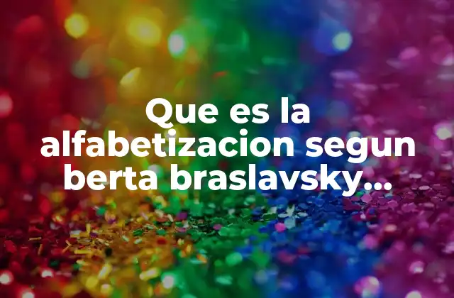 Que es la Alfabetizacion Segun Berta Braslavsky Resumen