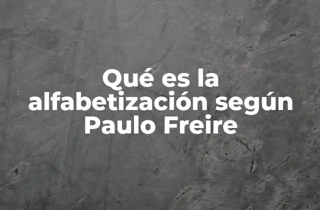 Qué es la Alfabetización según Paulo Freire