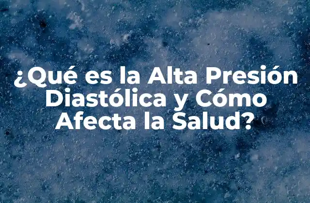 ¿qué es la Alta Presión Diastólica y Cómo Afecta la Salud?