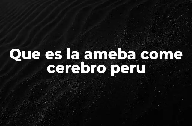 Que es la Ameba Come Cerebro Peru 2 Riesgos de la infección por Naegleria fowleri