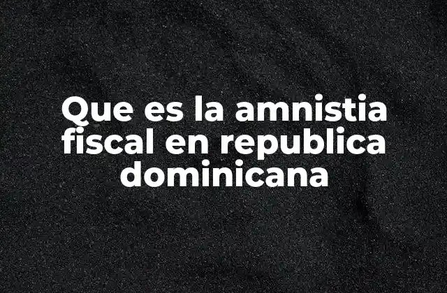 Que es la Amnistia Fiscal en Republica Dominicana