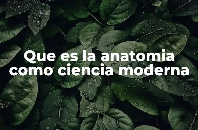 Que es la Anatomia como Ciencia Moderna
