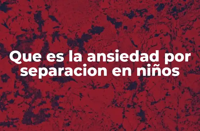 Que es la Ansiedad por Separacion en Niños