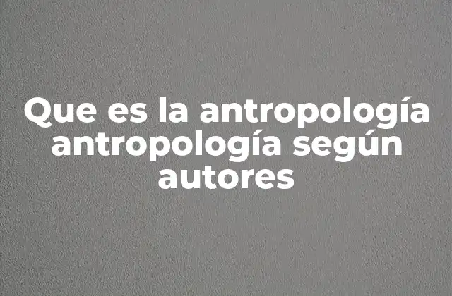 Que es la Antropología Antropología según Autores