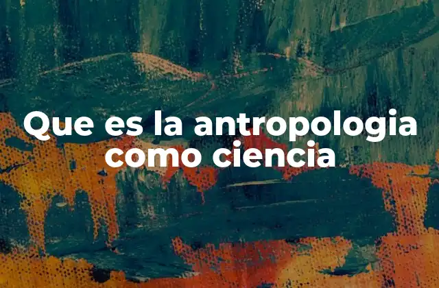 Que es la Antropologia como Ciencia