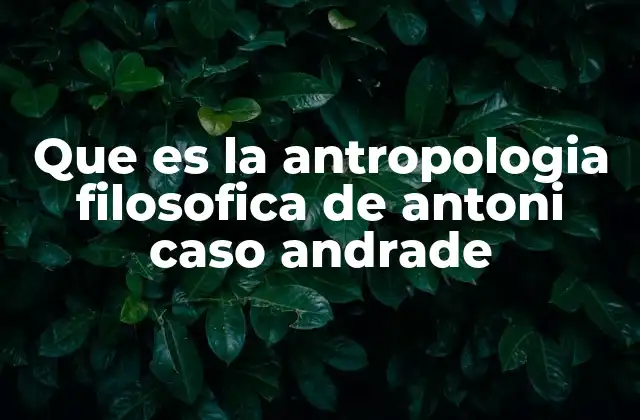Que es la Antropologia Filosofica de Antoni Caso Andrade