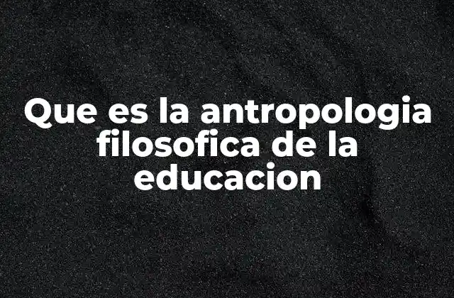 Que es la Antropologia Filosofica de la Educacion