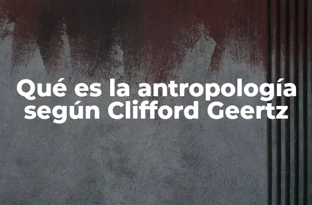 Qué es la Antropología según Clifford Geertz