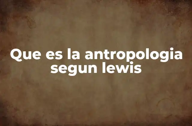 Que es la Antropologia Segun Lewis