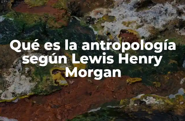 Qué es la Antropología según Lewis Henry Morgan