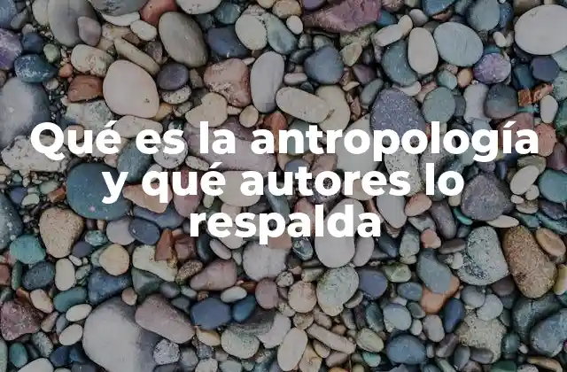 Qué es la Antropología y Qué Autores Lo Respalda