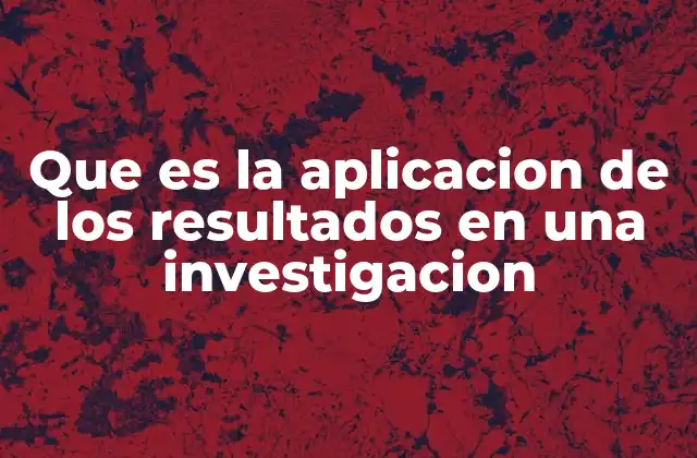 Que es la Aplicacion de los Resultados en una Investigacion