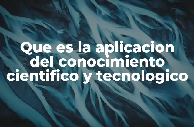 Que es la Aplicacion Del Conocimiento Cientifico y Tecnologico