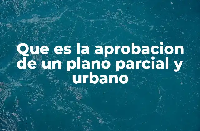 Que es la Aprobacion de un Plano Parcial y Urbano