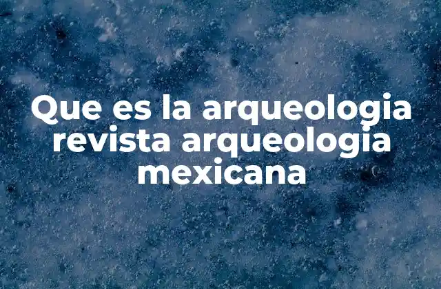 Que es la Arqueologia Revista Arqueologia Mexicana