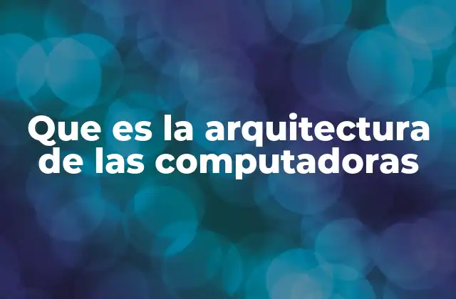 Que es la Arquitectura de las Computadoras 2 El diseño estructural detrás del funcionamiento de una computadora