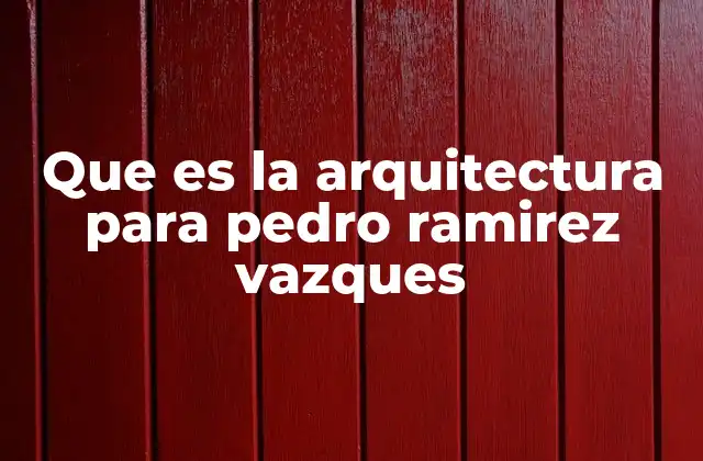 Que es la Arquitectura para Pedro Ramirez Vazques