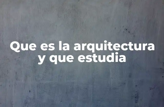 Que es la Arquitectura y que Estudia