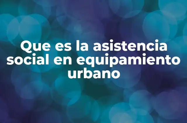 Que es la Asistencia Social en Equipamiento Urbano