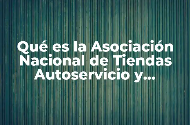 Qué es la Asociación Nacional de Tiendas Autoservicio y Departamentales