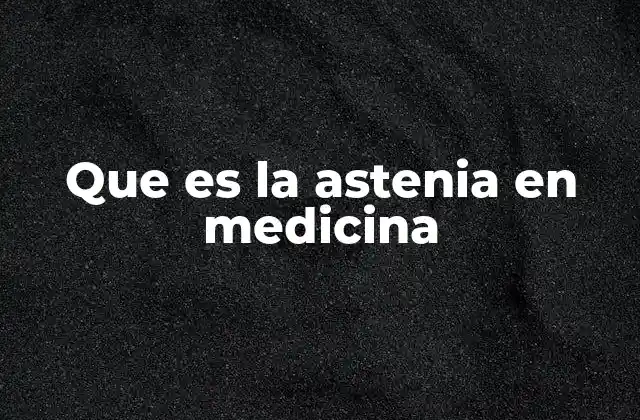 Que es la Astenia en Medicina