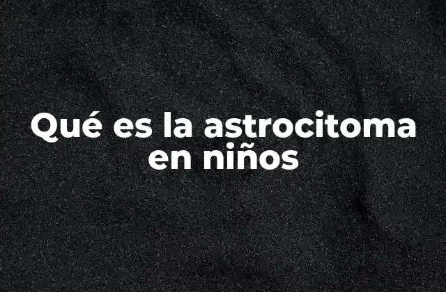 Qué es la Astrocitoma en Niños