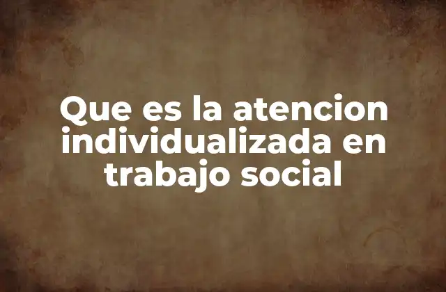 Que es la Atencion Individualizada en Trabajo Social