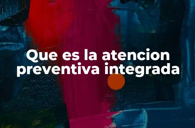Que es la Atencion Preventiva Integrada 2 Un enfoque multidimensional para la salud