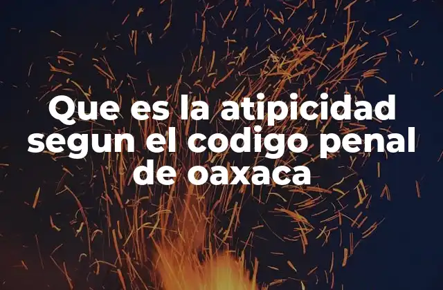 Que es la Atipicidad Segun el Codigo Penal de Oaxaca 2 La importancia de la atipicidad en el sistema penal oaxaqueño