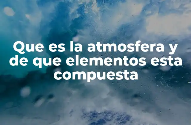 Que es la Atmosfera y de que Elementos Esta Compuesta