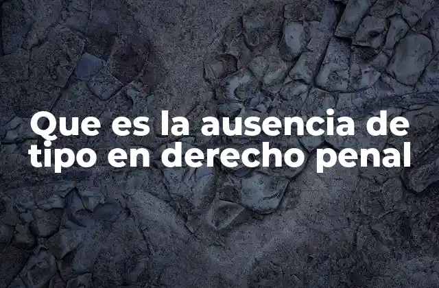 Que es la Ausencia de Tipo en Derecho Penal