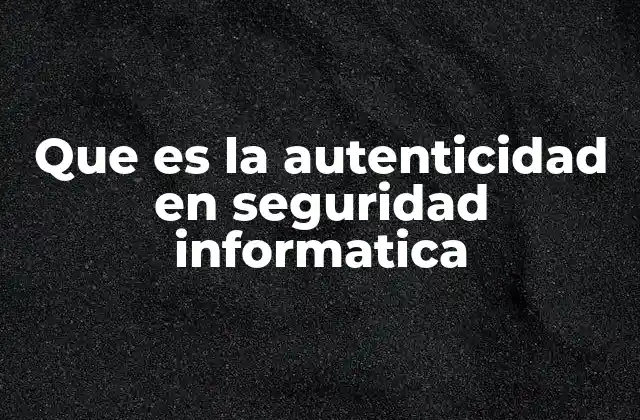 Que es la Autenticidad en Seguridad Informatica