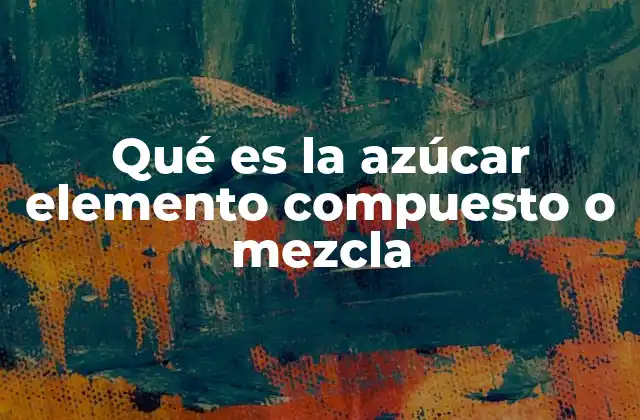 Qué es la Azúcar Elemento Compuesto o Mezcla