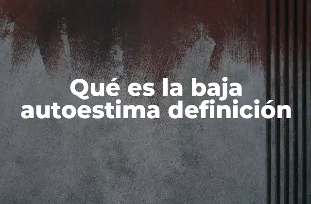 Qué es la Baja Autoestima Definición 2 Cómo la percepción de uno mismo afecta su vida diaria