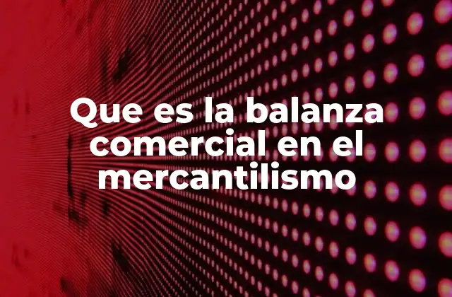 Que es la Balanza Comercial en el Mercantilismo